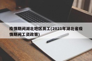 疫情期间湖北地区员工(2021年湖北省疫情期间工资政策)