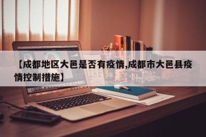 【成都地区大邑是否有疫情,成都市大邑县疫情控制措施】
