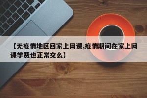 【无疫情地区回家上网课,疫情期间在家上网课学费也正常交么】