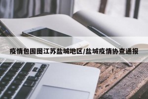 疫情包围图江苏盐城地区/盐城疫情协查通报