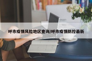 呼市疫情风险地区查询/呼市疫情防控最新