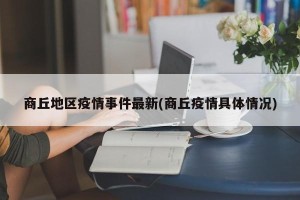 商丘地区疫情事件最新(商丘疫情具体情况)