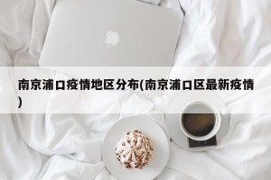 南京浦口疫情地区分布(南京浦口区最新疫情)