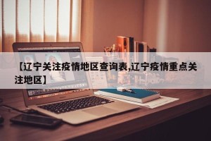【辽宁关注疫情地区查询表,辽宁疫情重点关注地区】