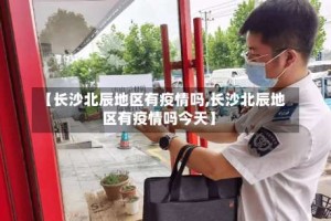 【长沙北辰地区有疫情吗,长沙北辰地区有疫情吗今天】
