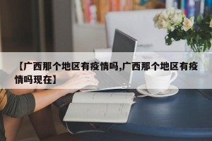 【广西那个地区有疫情吗,广西那个地区有疫情吗现在】