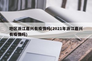 地区浙江嘉兴有疫情吗(2021年浙江嘉兴有疫情吗)