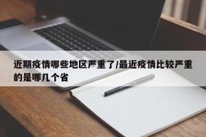 近期疫情哪些地区严重了/最近疫情比较严重的是哪几个省