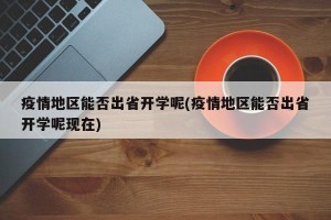 疫情地区能否出省开学呢(疫情地区能否出省开学呢现在)