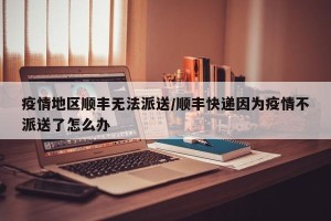 疫情地区顺丰无法派送/顺丰快递因为疫情不派送了怎么办