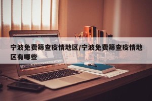 宁波免费筛查疫情地区/宁波免费筛查疫情地区有哪些
