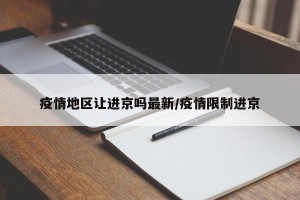 疫情地区让进京吗最新/疫情限制进京