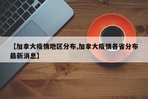 【加拿大疫情地区分布,加拿大疫情各省分布最新消息】