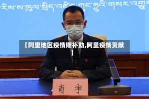 【阿里地区疫情期补助,阿里疫情贡献】