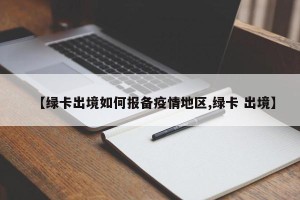 【绿卡出境如何报备疫情地区,绿卡 出境】