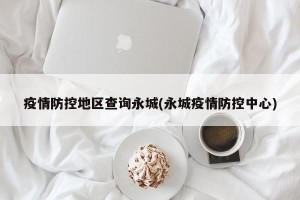 疫情防控地区查询永城(永城疫情防控中心)