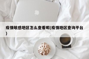 疫情敏感地区怎么查看呢(疫情地区查询平台)