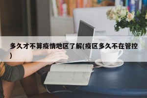 多久才不算疫情地区了解(疫区多久不在管控)