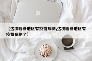 【这次哪些地区有疫情病例,这次哪些地区有疫情病例了】