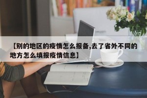 【别的地区的疫情怎么报备,去了省外不同的地方怎么填报疫情信息】