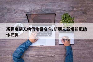 新疆疫情无病例地区名单/新疆无新增新冠确诊病例