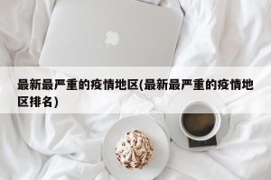 最新最严重的疫情地区(最新最严重的疫情地区排名)