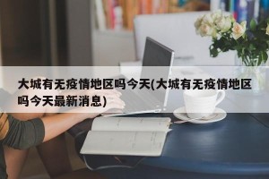 大城有无疫情地区吗今天(大城有无疫情地区吗今天最新消息)