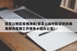 张家口地区疫情演练(张家口应对新型冠状病毒肺炎疫情工作领导小组办公室)