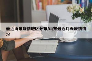 最近山东疫情地区分布/山东最近几天疫情情况