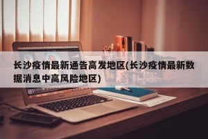 长沙疫情最新通告高发地区(长沙疫情最新数据消息中高风险地区)