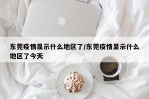 东莞疫情显示什么地区了/东莞疫情显示什么地区了今天