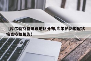 【库尔勒疫情确诊地区分布,库尔勒新型冠状病毒疫情报告】