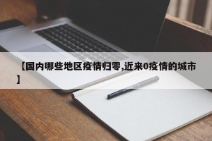 【国内哪些地区疫情归零,近来0疫情的城市】