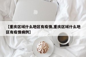 【重庆区域什么地区有疫情,重庆区域什么地区有疫情病例】