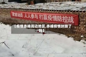 【疫情赤峰周边地区,赤峰疫情封路了吗】