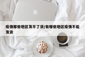 疫情那些地区发不了货/有哪些地区疫情不能发货
