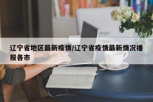 辽宁省地区最新疫情/辽宁省疫情最新情况播报各市