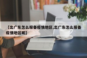 【出广东怎么报备疫情地区,出广东怎么报备疫情地区呢】