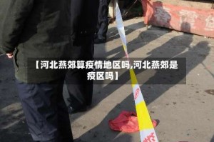 【河北燕郊算疫情地区吗,河北燕郊是疫区吗】