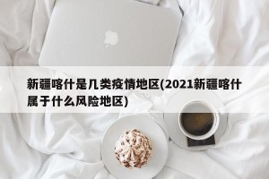 新疆喀什是几类疫情地区(2021新疆喀什属于什么风险地区)