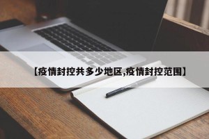 【疫情封控共多少地区,疫情封控范围】
