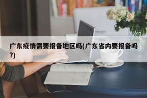 广东疫情需要报备地区吗(广东省内要报备吗?)