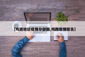 【鸡西地区疫情分部图,鸡西疫情报告】