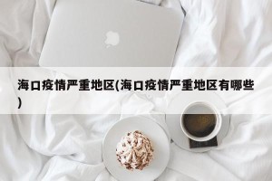 海口疫情严重地区(海口疫情严重地区有哪些)