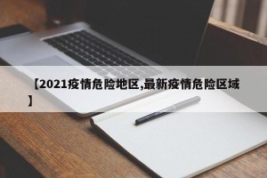 【2021疫情危险地区,最新疫情危险区域】