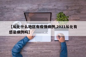 【从化什么地区有疫情病例,2021从化有感染病例吗】
