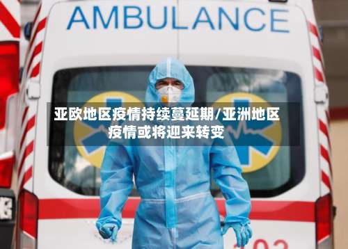 亚欧地区疫情持续蔓延期/亚洲地区疫情或将迎来转变-第2张图片