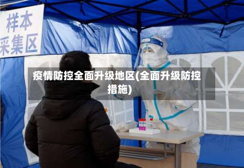 疫情防控全面升级地区(全面升级防控措施)-第1张图片