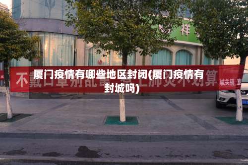 厦门疫情有哪些地区封闭(厦门疫情有封城吗)-第1张图片