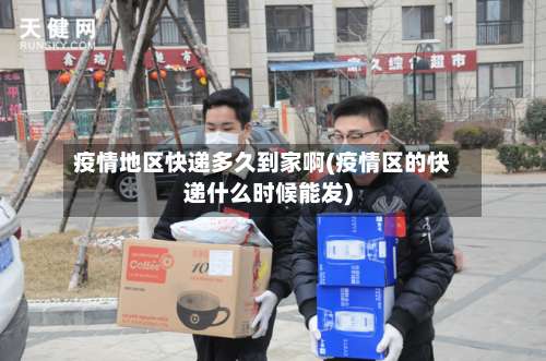 疫情地区快递多久到家啊(疫情区的快递什么时候能发)-第1张图片